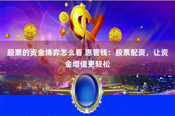 股票的资金博弈怎么看 惠管钱：股票配资，让资金增值更轻松