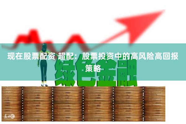 现在股票配资 超配：股票投资中的高风险高回报策略