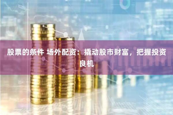 股票的条件 场外配资：撬动股市财富，把握投资良机
