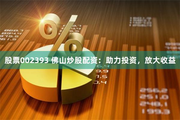 股票002393 佛山炒股配资：助力投资，放大收益