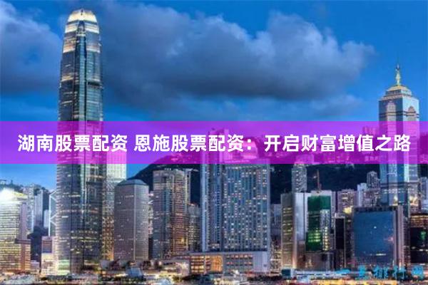 湖南股票配资 恩施股票配资：开启财富增值之路
