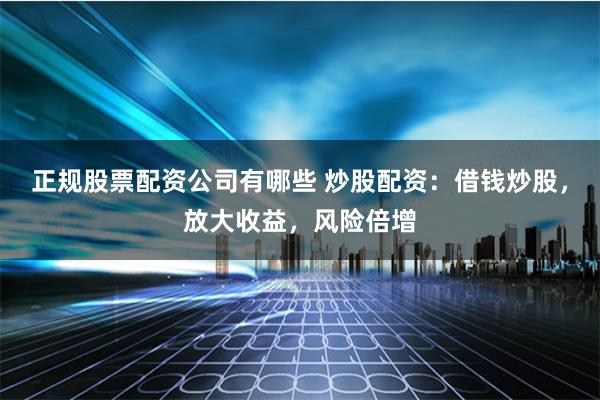 正规股票配资公司有哪些 炒股配资：借钱炒股，放大收益，风险倍增