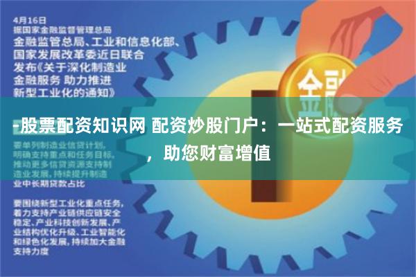 -股票配资知识网 配资炒股门户：一站式配资服务，助您财富增值