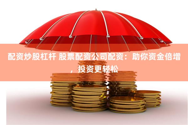 配资炒股杠杆 股票配资公司配资：助你资金倍增，投资更轻松