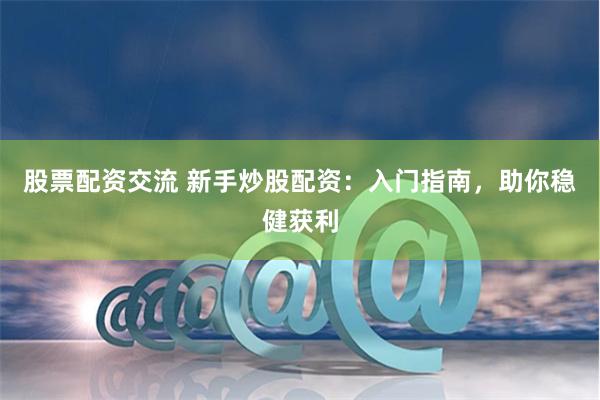 股票配资交流 新手炒股配资：入门指南，助你稳健获利