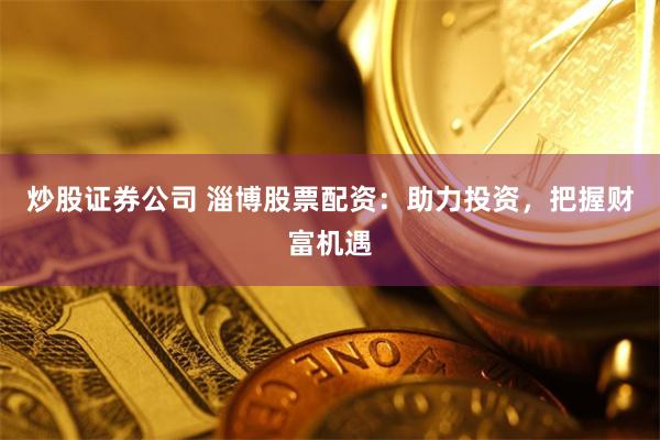 炒股证券公司 淄博股票配资：助力投资，把握财富机遇