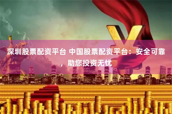 深圳股票配资平台 中国股票配资平台：安全可靠，助您投资无忧