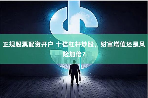 正规股票配资开户 十倍杠杆炒股，财富增值还是风险加倍？