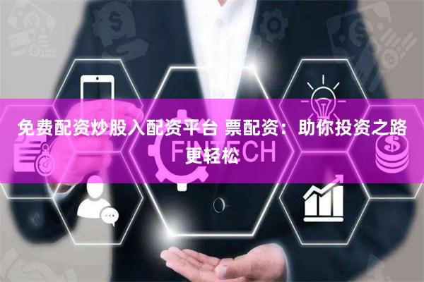 免费配资炒股入配资平台 票配资：助你投资之路更轻松