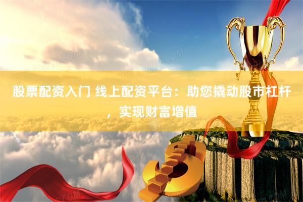 股票配资入门 线上配资平台：助您撬动股市杠杆，实现财富增值