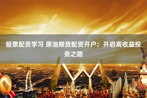 股票配资学习 原油期货配资开户：开启高收益投资之路