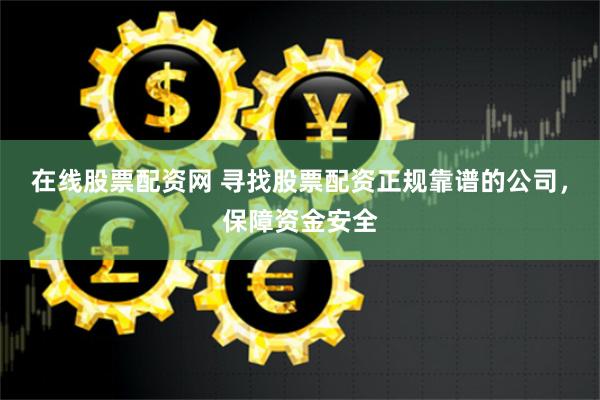 在线股票配资网 寻找股票配资正规靠谱的公司，保障资金安全