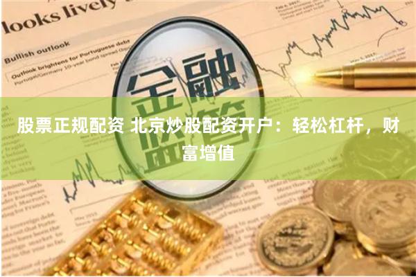 股票正规配资 北京炒股配资开户：轻松杠杆，财富增值