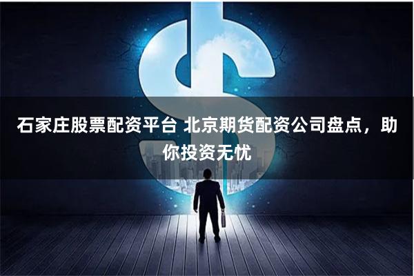 石家庄股票配资平台 北京期货配资公司盘点，助你投资无忧