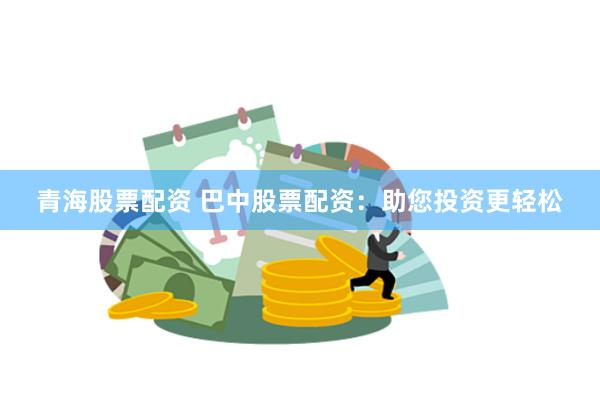 青海股票配资 巴中股票配资：助您投资更轻松