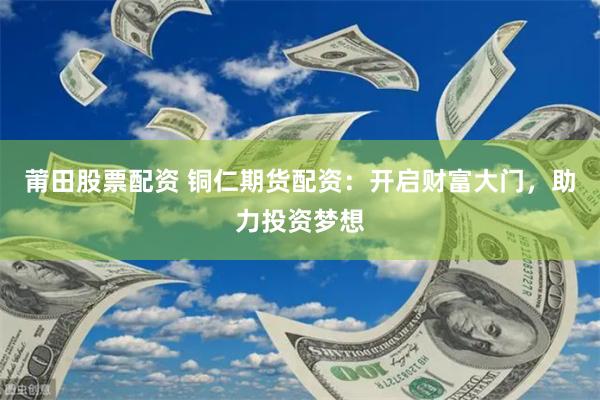 莆田股票配资 铜仁期货配资：开启财富大门，助力投资梦想