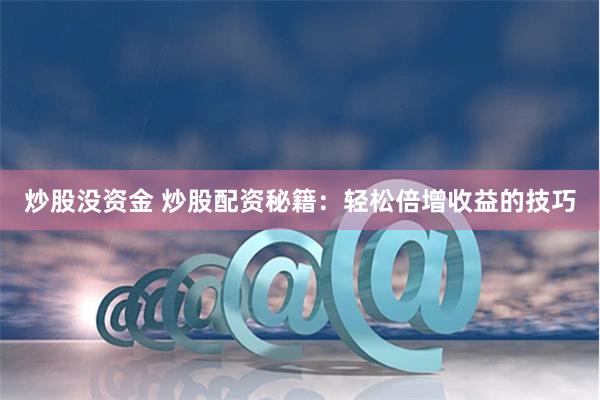 炒股没资金 炒股配资秘籍：轻松倍增收益的技巧