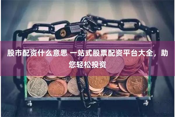 股市配资什么意思 一站式股票配资平台大全，助您轻松投资