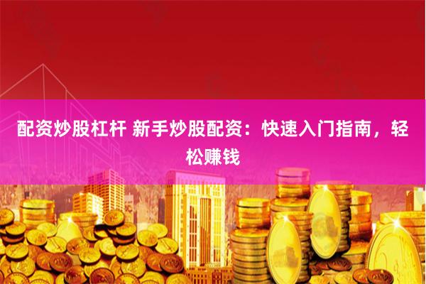 配资炒股杠杆 新手炒股配资：快速入门指南，轻松赚钱