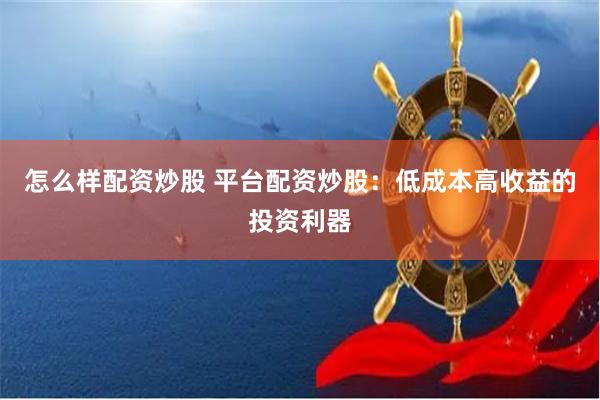 怎么样配资炒股 平台配资炒股：低成本高收益的投资利器