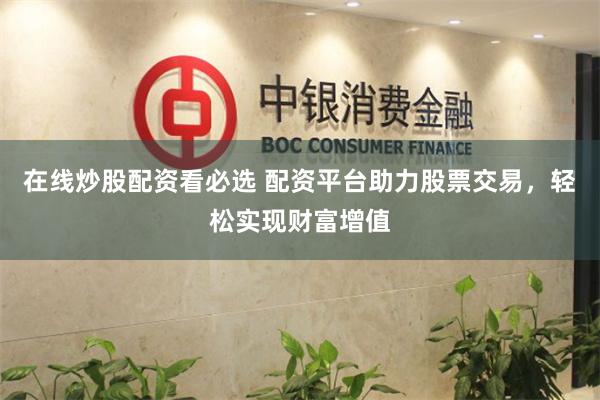 在线炒股配资看必选 配资平台助力股票交易，轻松实现财富增值