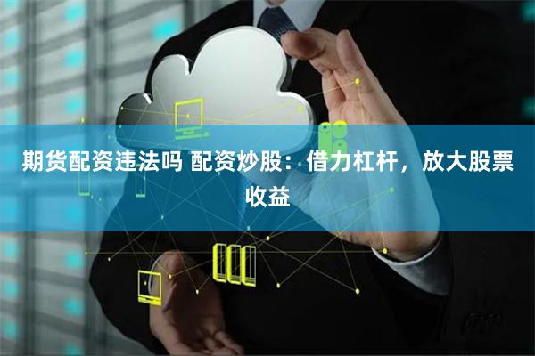 期货配资违法吗 配资炒股：借力杠杆，放大股票收益