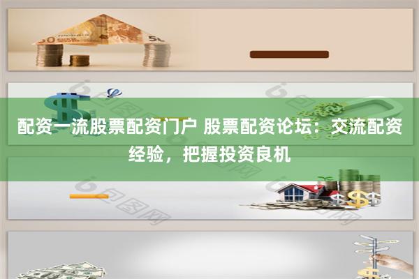 配资一流股票配资门户 股票配资论坛：交流配资经验，把握投资良机