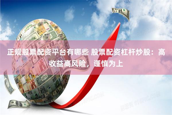 正规股票配资平台有哪些 股票配资杠杆炒股：高收益高风险，谨慎为上