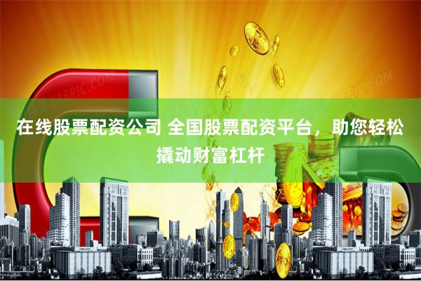 在线股票配资公司 全国股票配资平台，助您轻松撬动财富杠杆