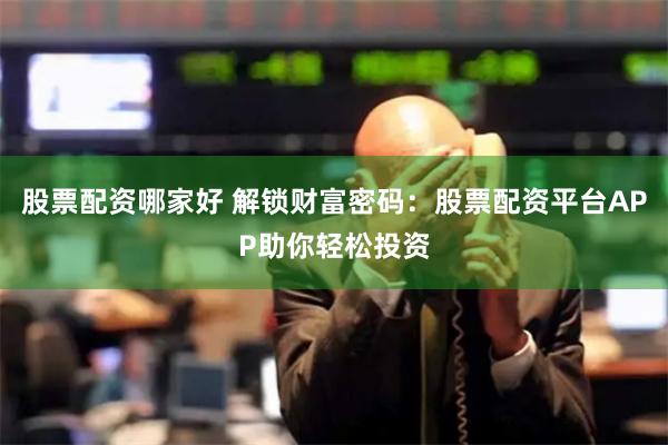股票配资哪家好 解锁财富密码：股票配资平台APP助你轻松投资
