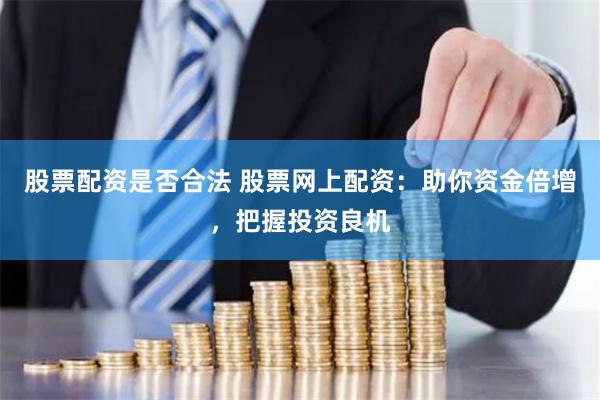 股票配资是否合法 股票网上配资：助你资金倍增，把握投资良机