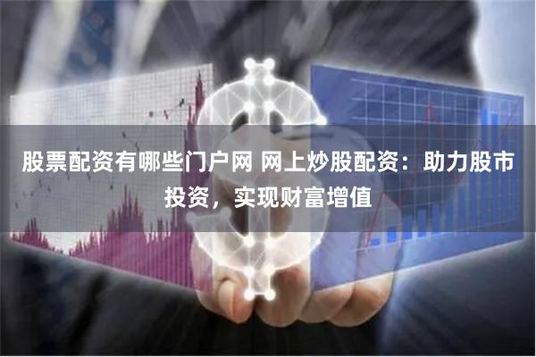 股票配资有哪些门户网 网上炒股配资：助力股市投资，实现财富增值