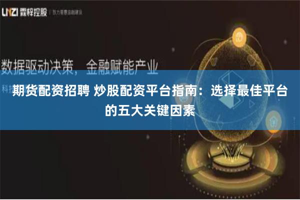 期货配资招聘 炒股配资平台指南：选择最佳平台的五大关键因素