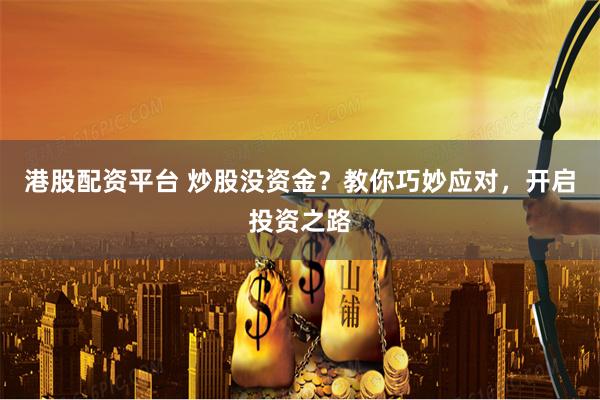 港股配资平台 炒股没资金？教你巧妙应对，开启投资之路