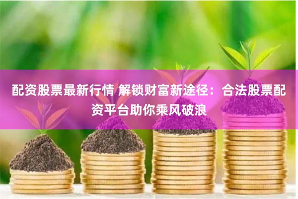 配资股票最新行情 解锁财富新途径：合法股票配资平台助你乘风破浪
