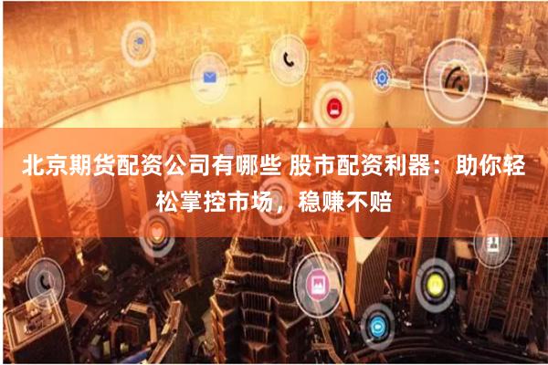 北京期货配资公司有哪些 股市配资利器：助你轻松掌控市场，稳赚不赔