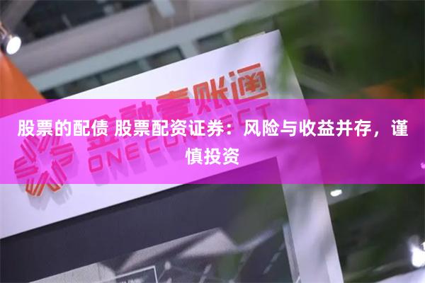 股票的配债 股票配资证券：风险与收益并存，谨慎投资