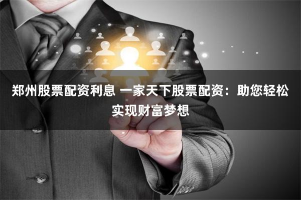 郑州股票配资利息 一家天下股票配资：助您轻松实现财富梦想