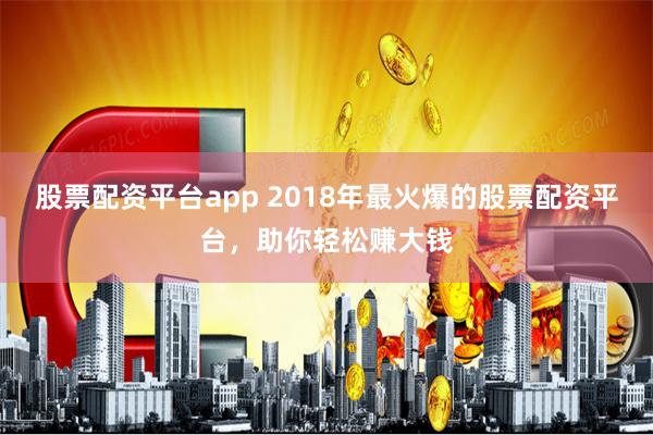 股票配资平台app 2018年最火爆的股票配资平台，助你轻松赚大钱