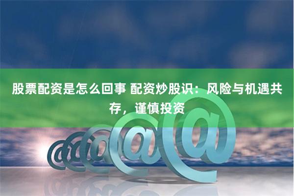 股票配资是怎么回事 配资炒股识：风险与机遇共存，谨慎投资