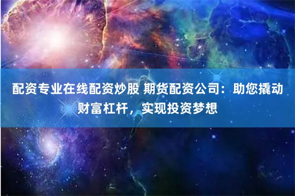 配资专业在线配资炒股 期货配资公司：助您撬动财富杠杆，实现投资梦想