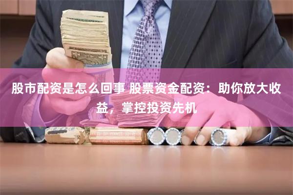 股市配资是怎么回事 股票资金配资：助你放大收益，掌控投资先机