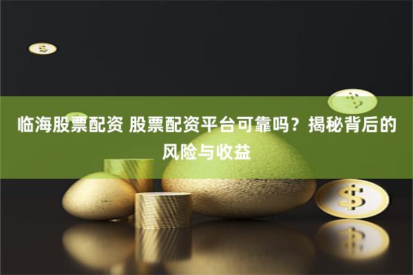 临海股票配资 股票配资平台可靠吗？揭秘背后的风险与收益