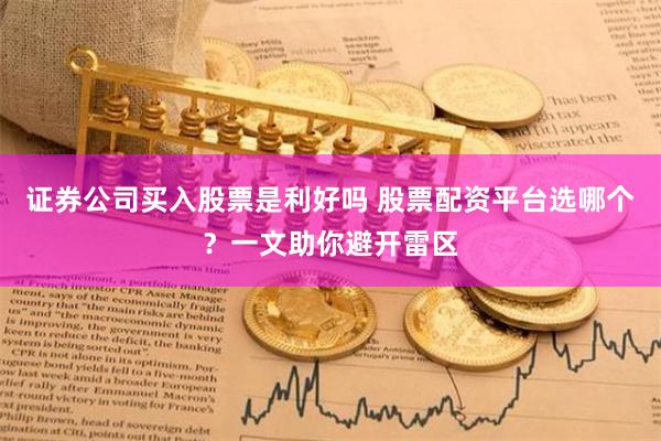 证券公司买入股票是利好吗 股票配资平台选哪个？一文助你避开雷区
