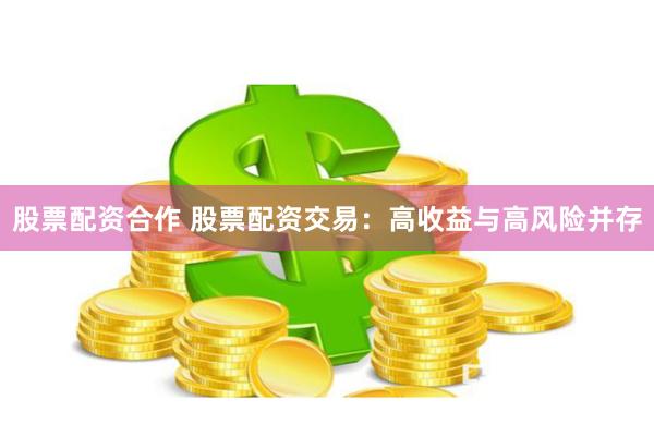 股票配资合作 股票配资交易：高收益与高风险并存