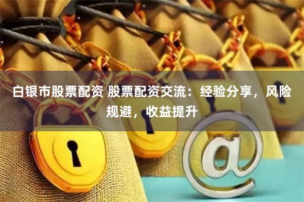 白银市股票配资 股票配资交流：经验分享，风险规避，收益提升