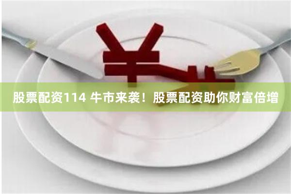 股票配资114 牛市来袭！股票配资助你财富倍增