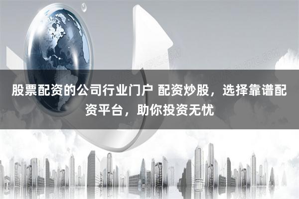 股票配资的公司行业门户 配资炒股，选择靠谱配资平台，助你投资无忧