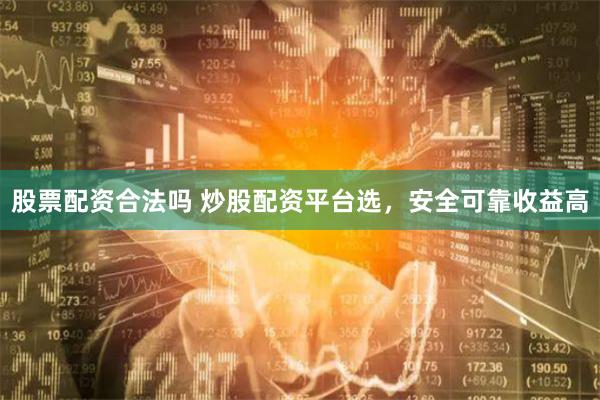 股票配资合法吗 炒股配资平台选，安全可靠收益高