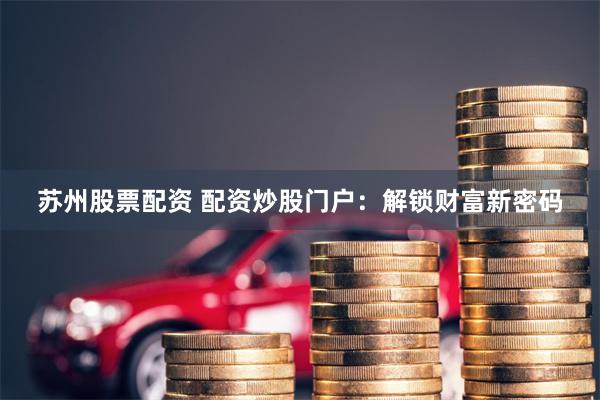 苏州股票配资 配资炒股门户：解锁财富新密码